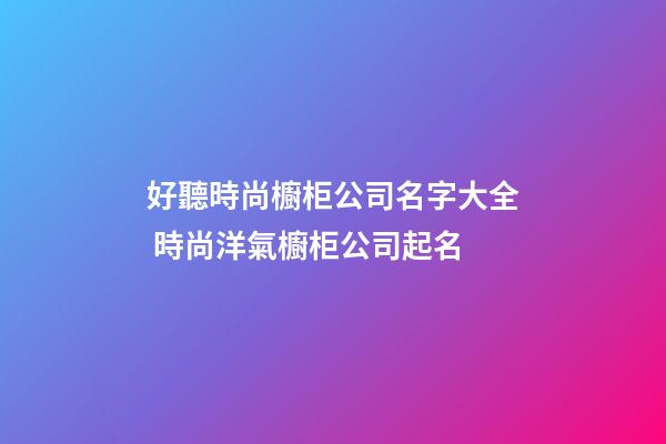 好聽時尚櫥柜公司名字大全 時尚洋氣櫥柜公司起名